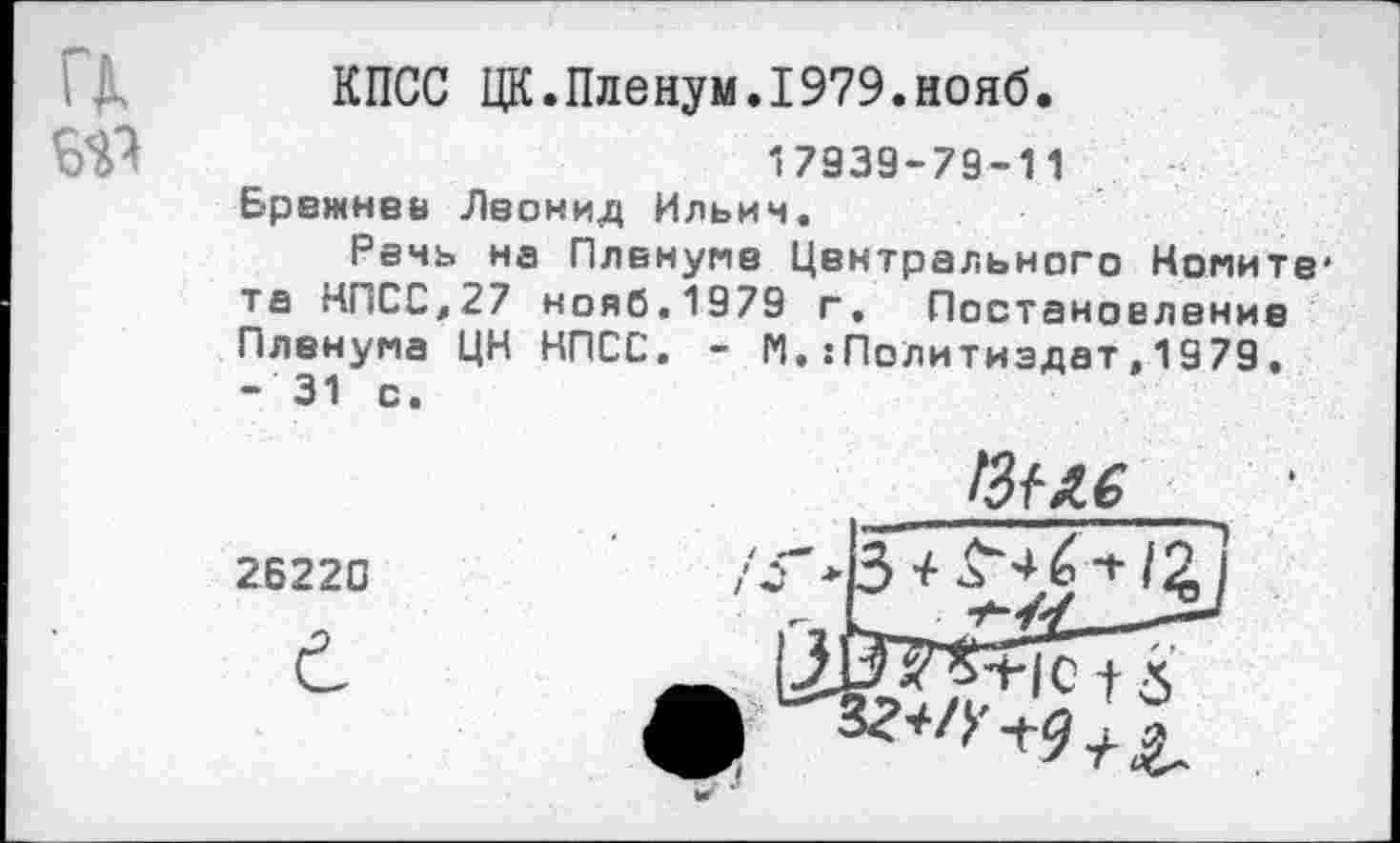 ﻿
№
КПСС ЦК.Пленум.1979.нояб.
17939-79-11
Брежнев Леонид Ильич.
Речь на Пленуме Центрального Номитв' та КПСС,27 нояб.1979 г. Постановление Пленума ЦН КПСС. - М.:Политиздат,1379. -31 с.
Т"—7—